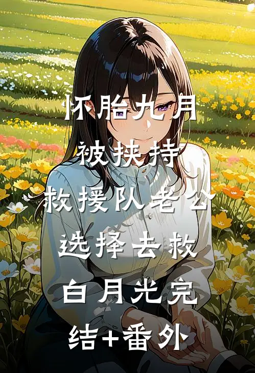 怀胎九月被挟持，救援队老公选择去救白月光完结+番外