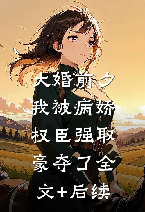 大婚前夕，我被病娇权臣强取豪夺了全文+后续