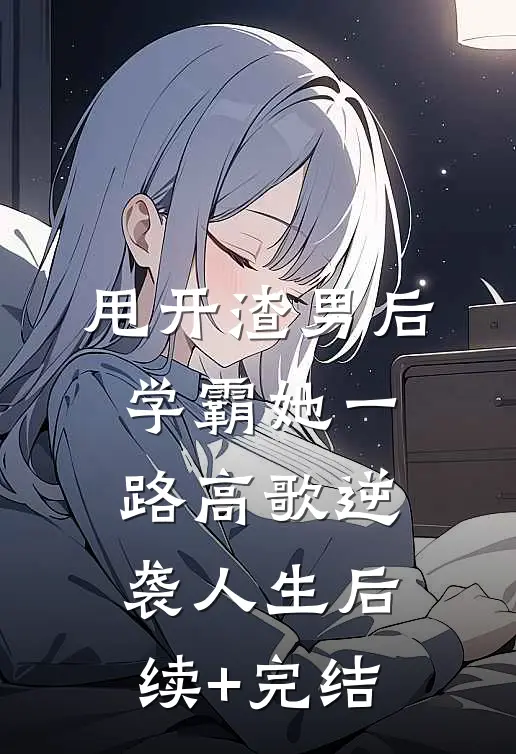甩开渣男后，学霸她一路高歌逆袭人生后续+完结