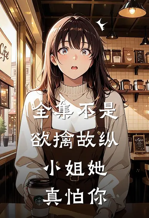 全集不是欲擒故纵，小姐她真怕你