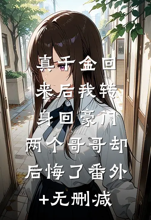 真千金回来后我转身回豪门，两个哥哥却后悔了番外+无删减