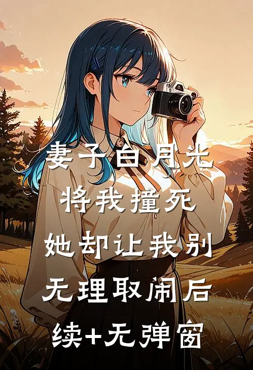 妻子白月光将我撞死，她却让我别无理取闹后续+无弹窗