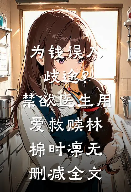 为钱误入歧途？禁欲医生用爱救赎林棉时凛无删减全文