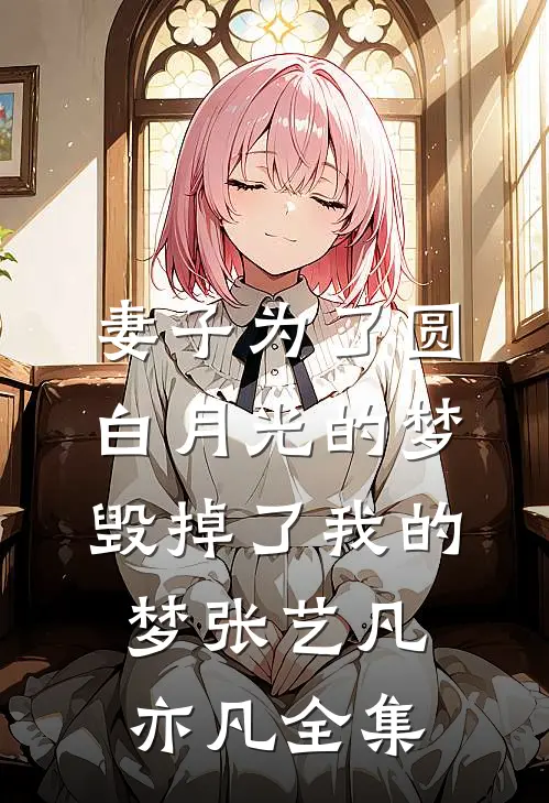 妻子为了圆白月光的梦，毁掉了我的梦张艺凡亦凡全集