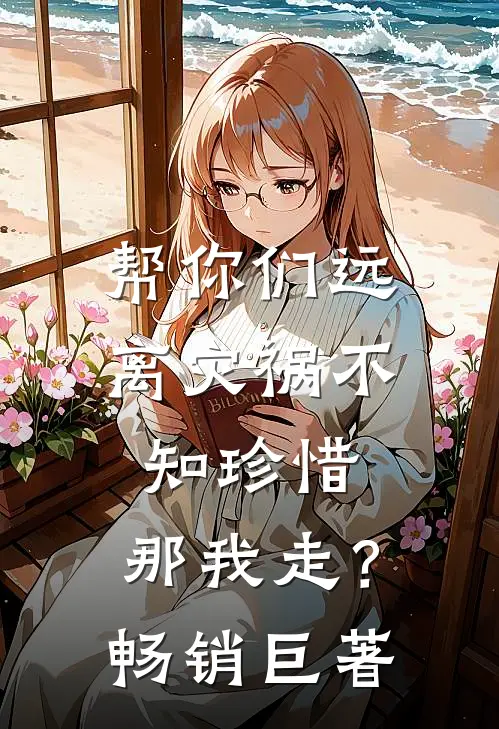 帮你们远离灾祸不知珍惜，那我走？畅销巨著