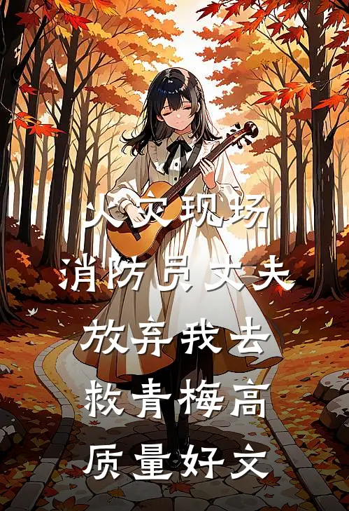 火灾现场，消防员丈夫放弃我去救青梅高质量好文