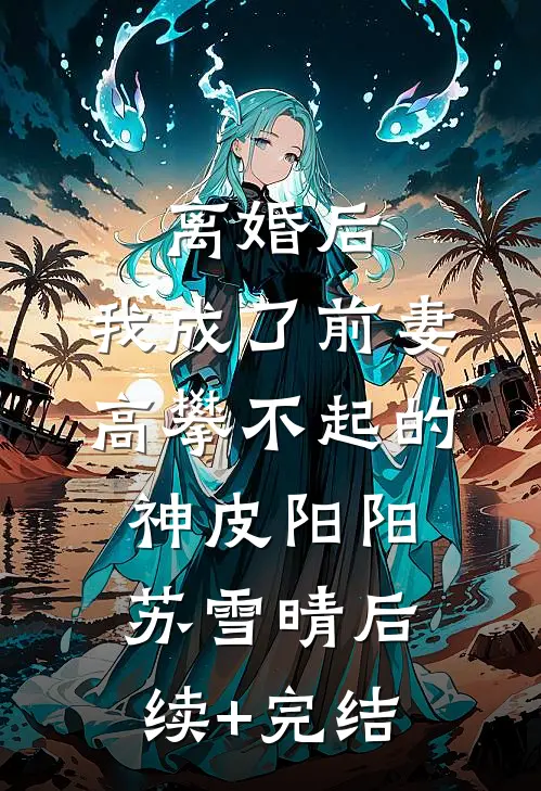 离婚后，我成了前妻高攀不起的神皮阳阳苏雪晴后续+完结