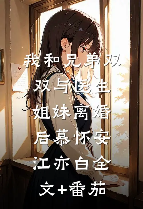 我和兄弟双双与医生姐妹离婚后慕怀安江亦白全文+番茄