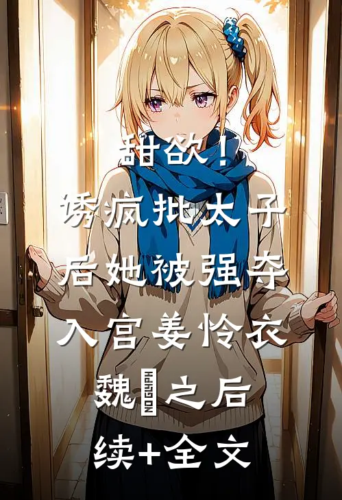 甜欲！诱疯批太子后她被强夺入宫姜怜衣魏洐之后续+全文