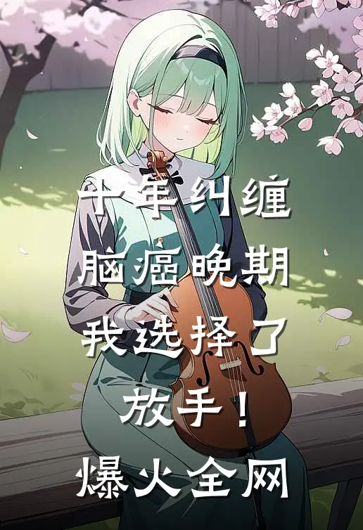 十年纠缠：脑癌晚期，我选择了放手！爆火全网