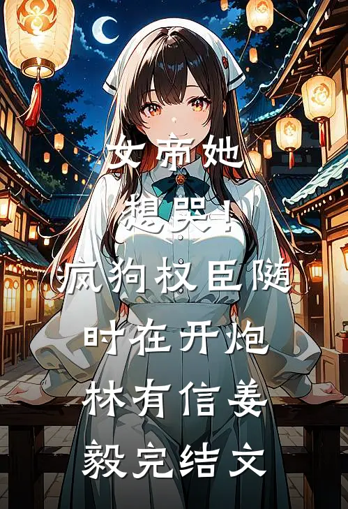女帝她想哭！疯狗权臣随时在开炮林有信姜毅完结文