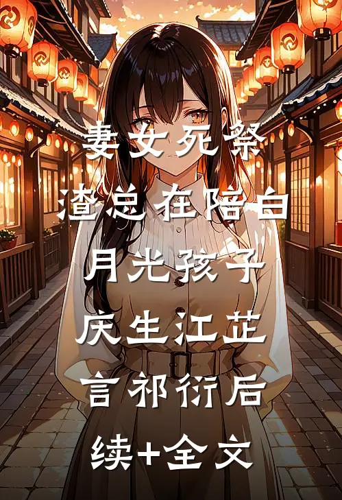 妻女死祭，渣总在陪白月光孩子庆生江芷言祁衍后续+全文