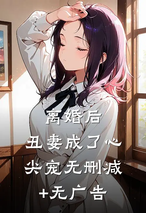 离婚后，丑妻成了心尖宠无删减+无广告