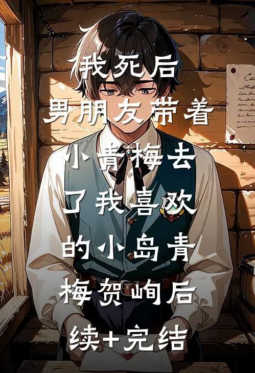 我死后，男朋友带着小青梅去了我喜欢的小岛青梅贺峋后续+完结