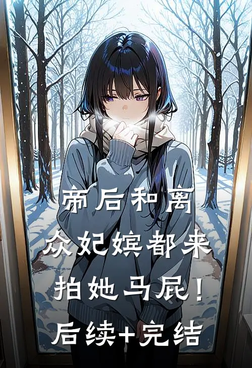 帝后和离，众妃嫔都来拍她马屁！后续+完结