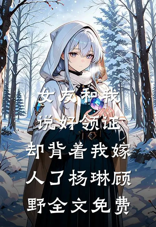女友和我说好领证，却背着我嫁人了杨琳顾野全文免费