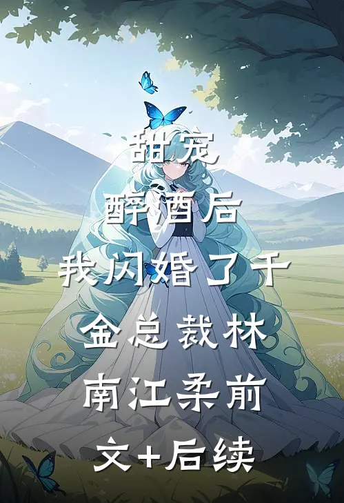甜宠：醉酒后，我闪婚了千金总裁林南江柔前文+后续