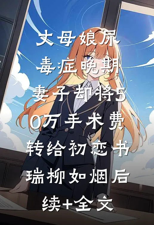 丈母娘尿毒症晚期，妻子却将50万手术费转给初恋书瑞柳如烟后续+全文