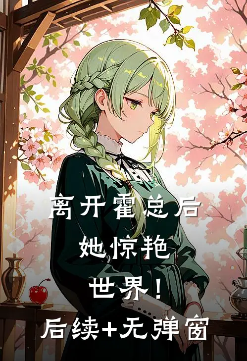 离开霍总后，她惊艳世界！后续+无弹窗