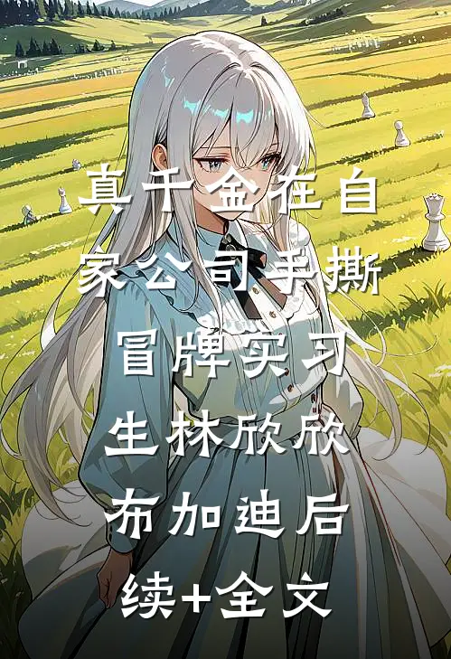 真千金在自家公司手撕冒牌实习生林欣欣布加迪后续+全文