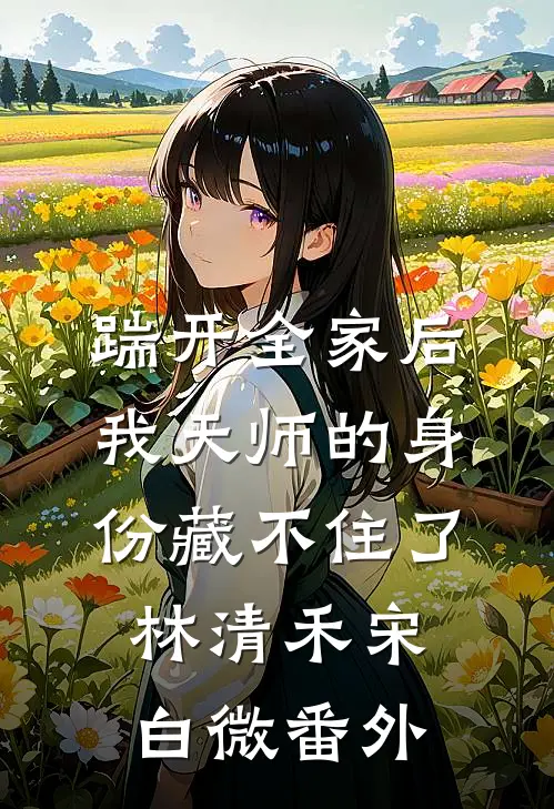 踹开全家后，我天师的身份藏不住了林清禾宋白微番外