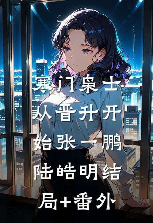 寒门枭士：从晋升开始张一鹏陆皓明结局+番外