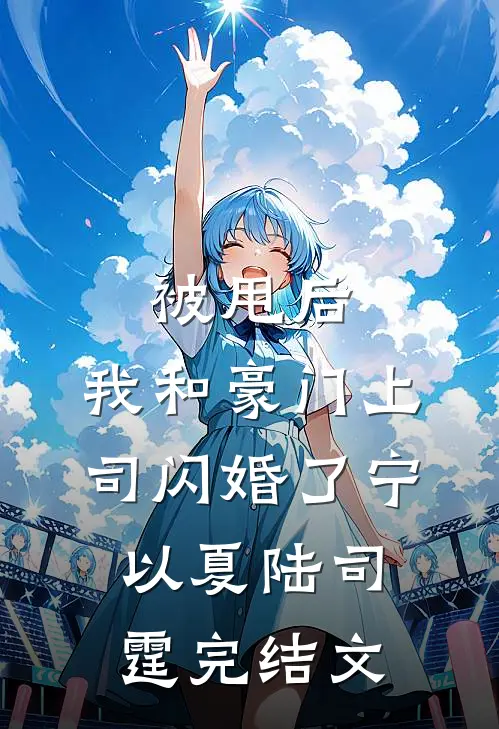 被甩后，我和豪门上司闪婚了宁以夏陆司霆完结文