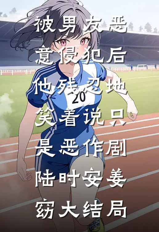 被男友恶意侵犯后，他残忍地笑着说只是恶作剧陆时安姜窈大结局