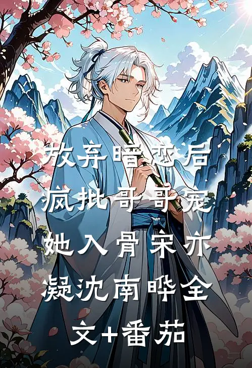 放弃暗恋后，疯批哥哥宠她入骨宋亦凝沈南晔全文+番茄