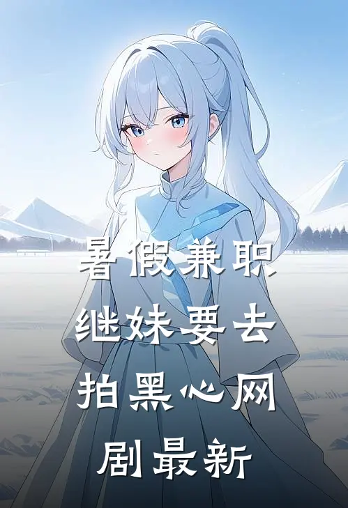 暑假兼职，继妹要去拍黑心网剧最新