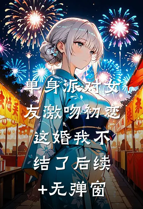 单身派对女友激吻初恋，这婚我不结了后续+无弹窗