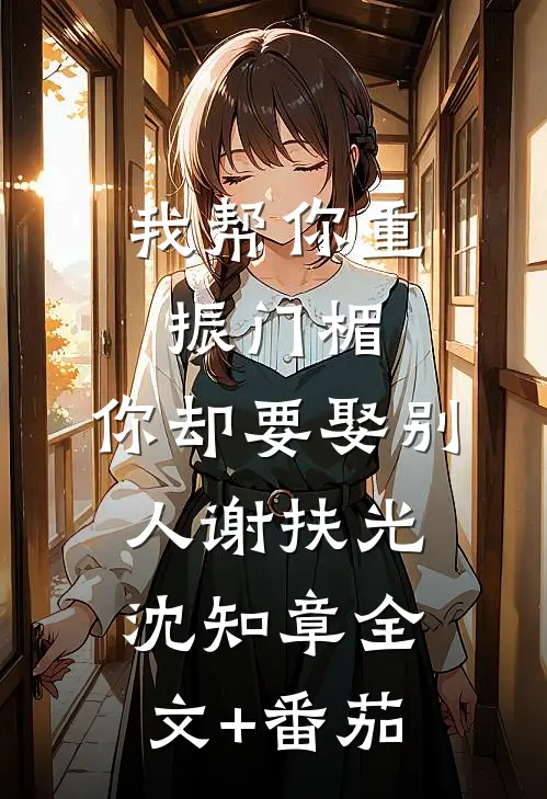 我帮你重振门楣，你却要娶别人谢扶光沈知章全文+番茄