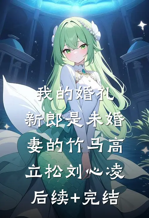 我的婚礼，新郎是未婚妻的竹马高立松刘心凌后续+完结