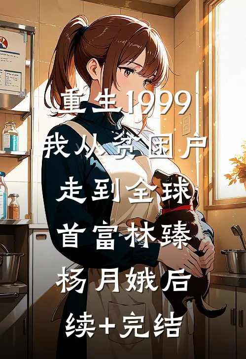 重生1999，我从贫困户走到全球首富林臻杨月娥后续+完结