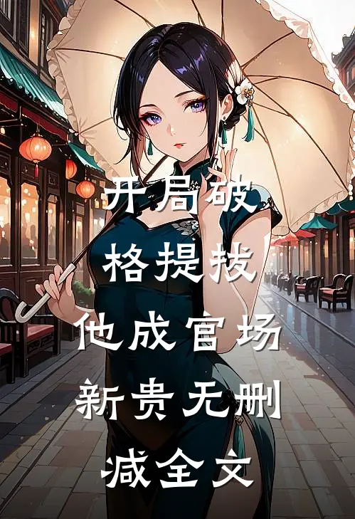 开局破格提拔，他成官场新贵无删减全文