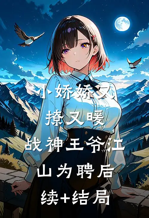 小娇娇又撩又暖，战神王爷江山为聘后续+结局