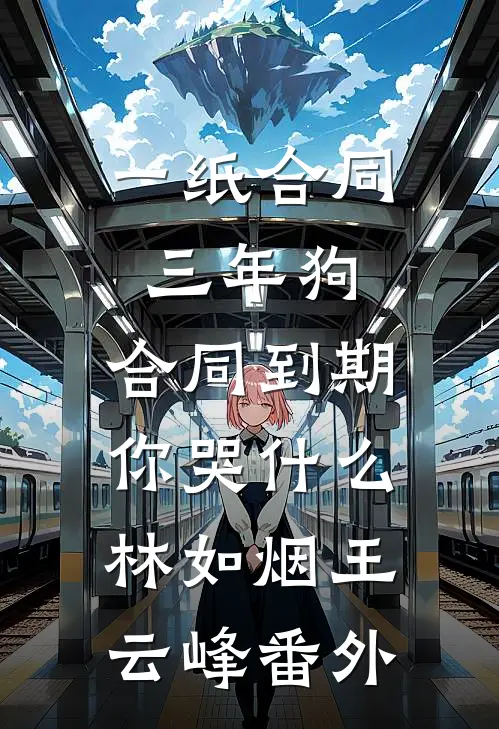 一纸合同三年狗，合同到期你哭什么林如烟王云峰番外