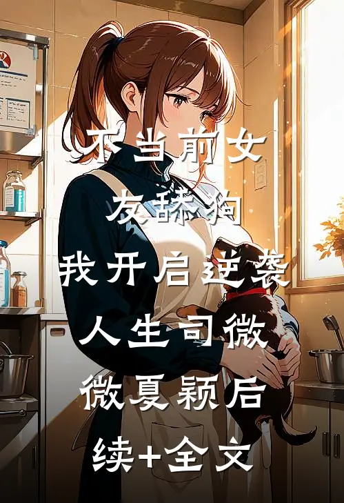 不当前女友舔狗，我开启逆袭人生司微微夏颖后续+全文