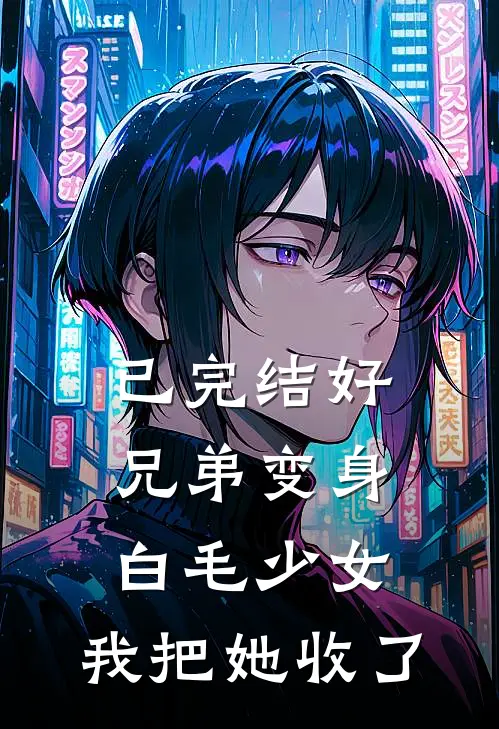 已完结好兄弟变身白毛少女，我把她收了