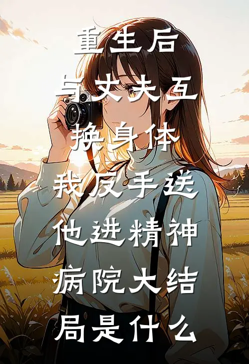 重生后，与丈夫互换身体，我反手送他进精神病院大结局是什么