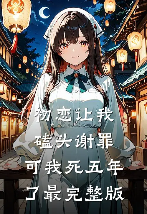 初恋让我磕头谢罪，可我死五年了最完整版