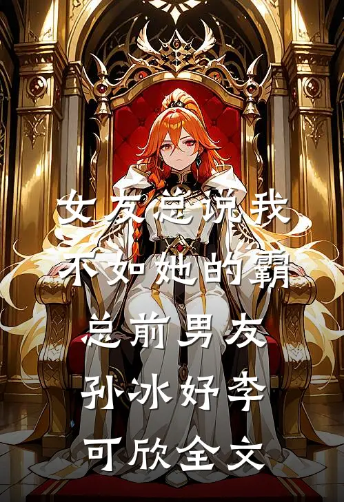女友总说我不如她的霸总前男友孙冰妤李可欣全文