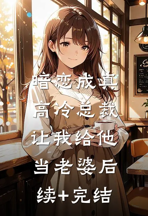 暗恋成真：高冷总裁让我给他当老婆后续+完结