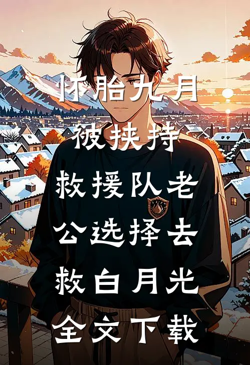 怀胎九月被挟持，救援队老公选择去救白月光全文下载