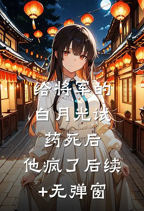给将军的白月光试药死后，他疯了后续+无弹窗