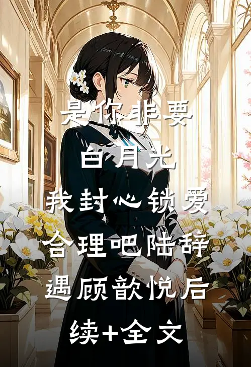 是你非要白月光，我封心锁爱合理吧陆辞遇顾歆悦后续+全文