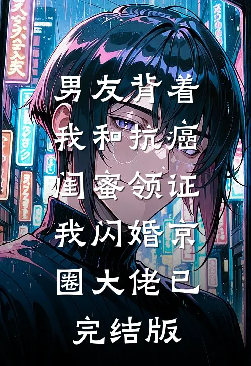 男友背着我和抗癌闺蜜领证，我闪婚京圈大佬已完结版