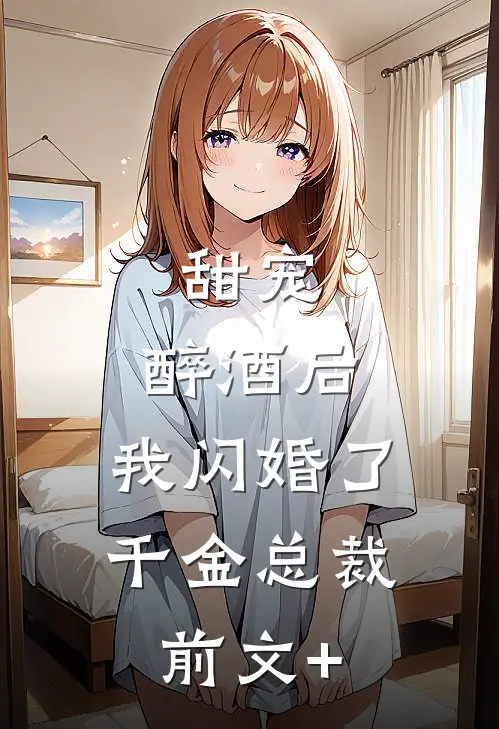 甜宠：醉酒后，我闪婚了千金总裁前文+