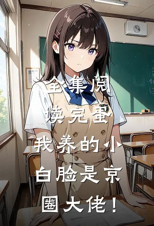 全集阅读完蛋，我养的小白脸是京圈大佬！