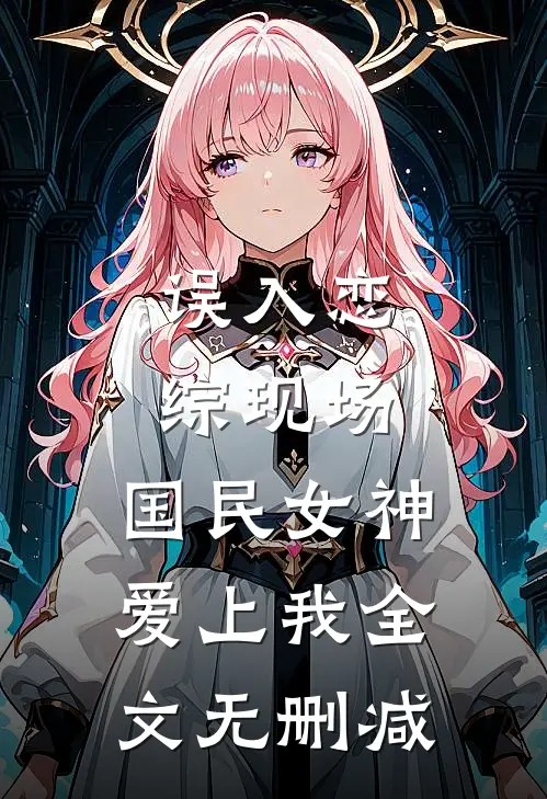 误入恋综现场，国民女神爱上我全文无删减